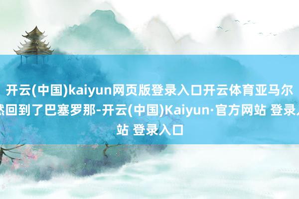 开云(中国)kaiyun网页版登录入口开云体育亚马尔依然回到了巴塞罗那-开云(中国)Kaiyun·官