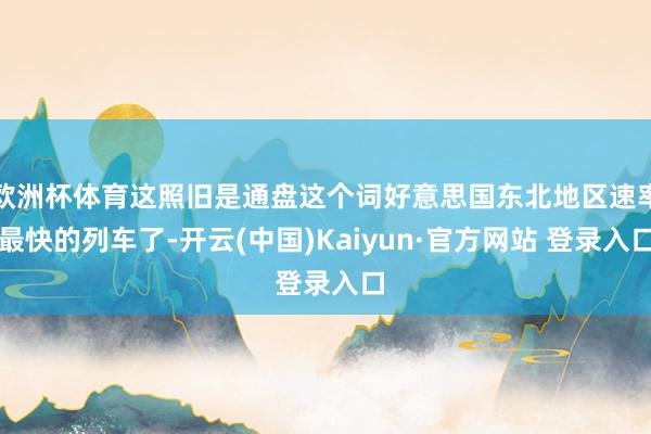欧洲杯体育这照旧是通盘这个词好意思国东北地区速率最快的列车了-开云(中国)Kaiyun·官方网站 登