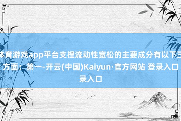 体育游戏app平台支捏流动性宽松的主要成分有以下三方面：第一-开云(中国)Kaiyun·官方网站 登