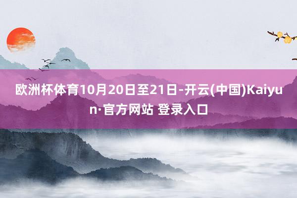 欧洲杯体育10月20日至21日-开云(中国)Kaiyun·官方网站 登录入口