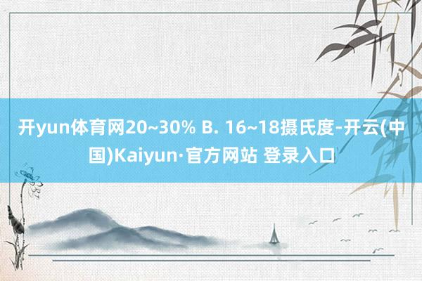 开yun体育网20~30% B. 16~18摄氏度-开云(中国)Kaiyun·官方网站 登录入口