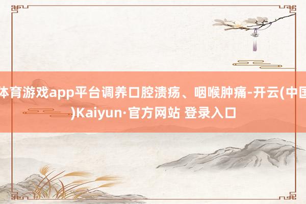 体育游戏app平台调养口腔溃疡、咽喉肿痛-开云(中国)Kaiyun·官方网站 登录入口