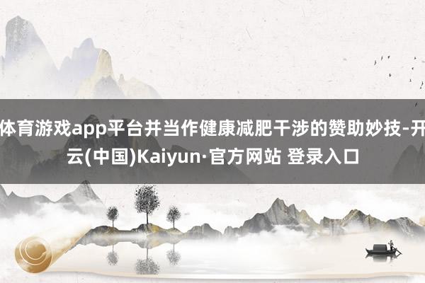 体育游戏app平台并当作健康减肥干涉的赞助妙技-开云(中国)Kaiyun·官方网站 登录入口