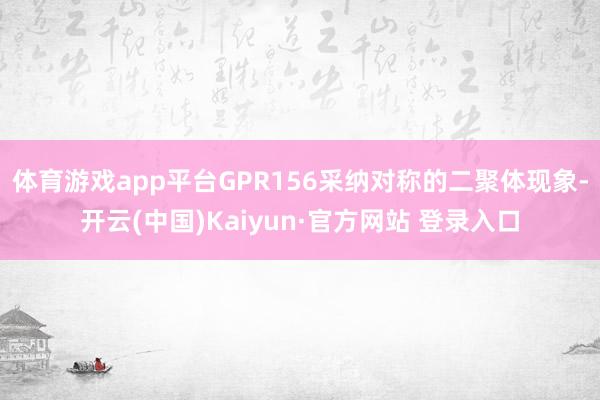 体育游戏app平台GPR156采纳对称的二聚体现象-开云(中国)Kaiyun·官方网站 登录入口