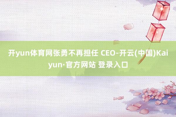 开yun体育网张勇不再担任 CEO-开云(中国)Kaiyun·官方网站 登录入口