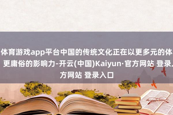 体育游戏app平台中国的传统文化正在以更多元的体式、更庸俗的影响力-开云(中国)Kaiyun·官方网