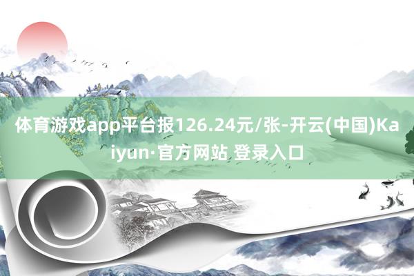 体育游戏app平台报126.24元/张-开云(中国)Kaiyun·官方网站 登录入口
