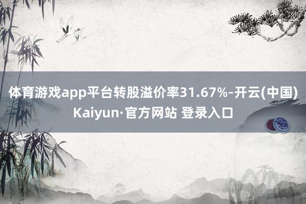体育游戏app平台转股溢价率31.67%-开云(中国)Kaiyun·官方网站 登录入口