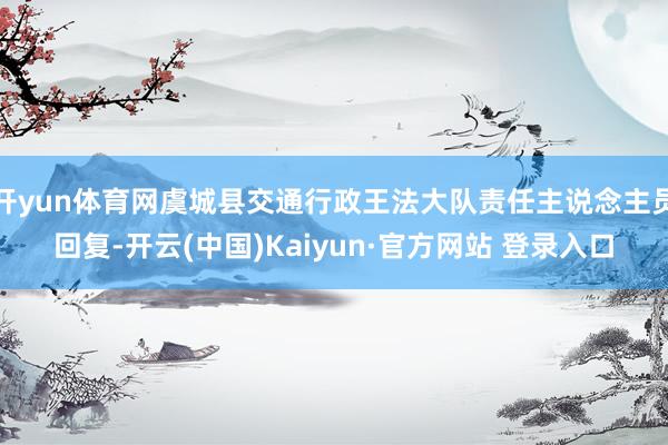 开yun体育网虞城县交通行政王法大队责任主说念主员回复-开云(中国)Kaiyun·官方网站 登录入口