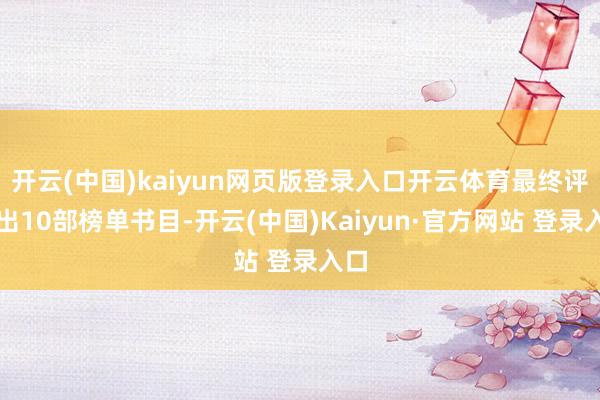 开云(中国)kaiyun网页版登录入口开云体育最终评比出10部榜单书目-开云(中国)Kaiyun·官
