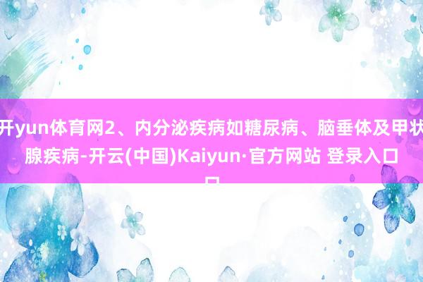 开yun体育网2、内分泌疾病如糖尿病、脑垂体及甲状腺疾病-开云(中国)Kaiyun·官方网站 登录入