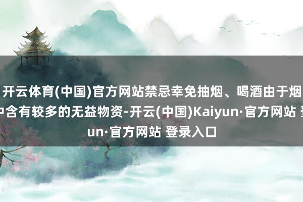 开云体育(中国)官方网站禁忌幸免抽烟、喝酒由于烟和酒当中含有较多的无益物资-开云(中国)Kaiyun
