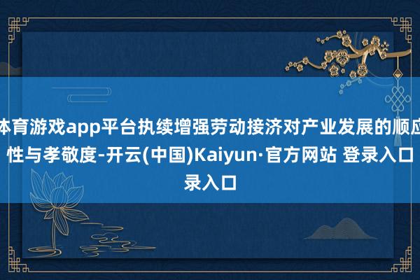 体育游戏app平台执续增强劳动接济对产业发展的顺应性与孝敬度-开云(中国)Kaiyun·官方网站 登