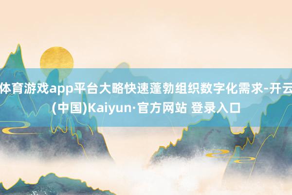 体育游戏app平台大略快速蓬勃组织数字化需求-开云(中国)Kaiyun·官方网站 登录入口