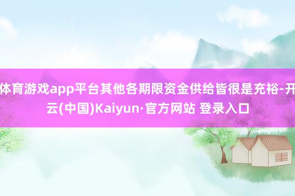 体育游戏app平台其他各期限资金供给皆很是充裕-开云(中国)Kaiyun·官方网站 登录入口