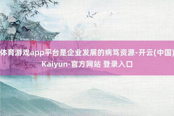 体育游戏app平台是企业发展的病笃资源-开云(中国)Kaiyun·官方网站 登录入口