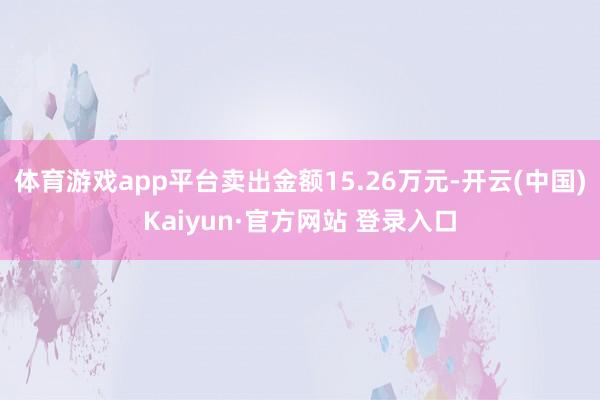 体育游戏app平台卖出金额15.26万元-开云(中国)Kaiyun·官方网站 登录入口