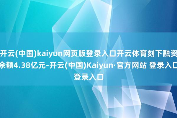 开云(中国)kaiyun网页版登录入口开云体育刻下融资余额4.38亿元-开云(中国)Kaiyun·官