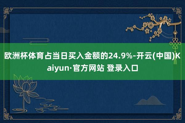 欧洲杯体育占当日买入金额的24.9%-开云(中国)Kaiyun·官方网站 登录入口