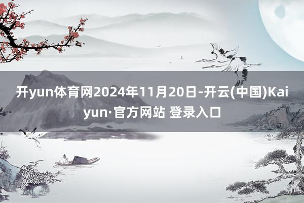 开yun体育网2024年11月20日-开云(中国)Kaiyun·官方网站 登录入口
