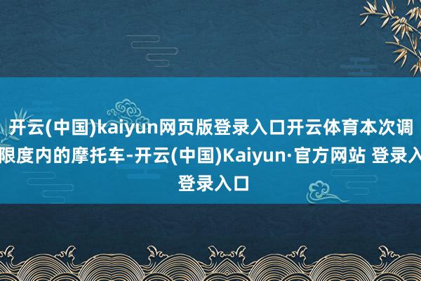 开云(中国)kaiyun网页版登录入口开云体育本次调回限度内的摩托车-开云(中国)Kaiyun·官方