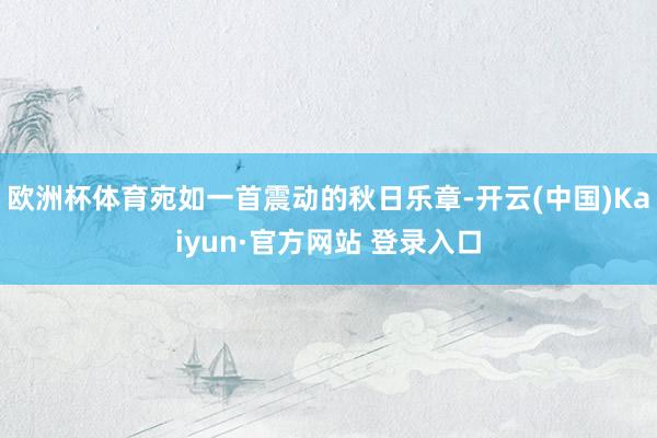 欧洲杯体育宛如一首震动的秋日乐章-开云(中国)Kaiyun·官方网站 登录入口