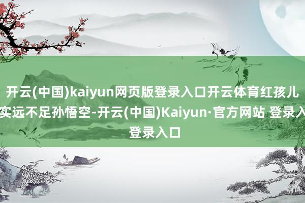 开云(中国)kaiyun网页版登录入口开云体育红孩儿其实远不足孙悟空-开云(中国)Kaiyun·官方网站 登录入口