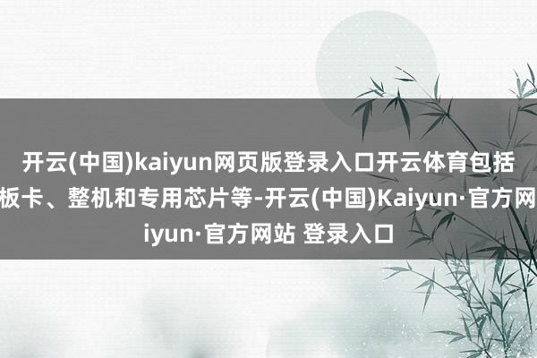 开云(中国)kaiyun网页版登录入口开云体育包括软件系统、板卡、整机和专用芯片等-开云(中国)Kaiyun·官方网站 登录入口
