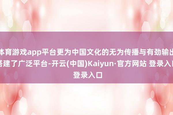 体育游戏app平台更为中国文化的无为传播与有劲输出搭建了广泛平台-开云(中国)Kaiyun·官方网站 登录入口
