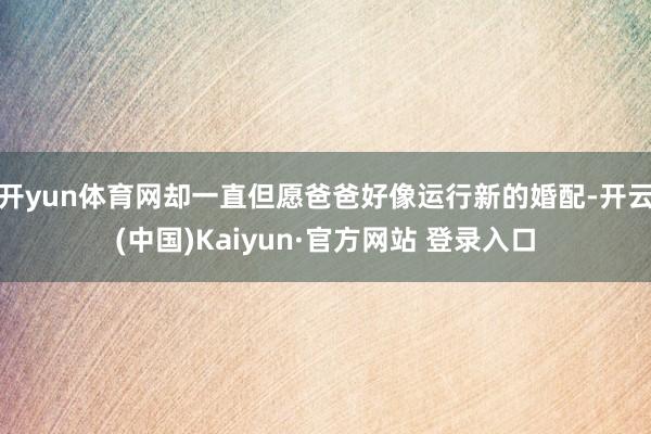 开yun体育网却一直但愿爸爸好像运行新的婚配-开云(中国)Kaiyun·官方网站 登录入口