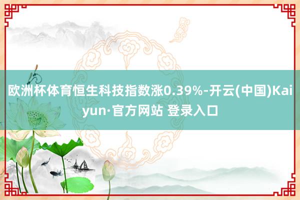 欧洲杯体育恒生科技指数涨0.39%-开云(中国)Kaiyun·官方网站 登录入口