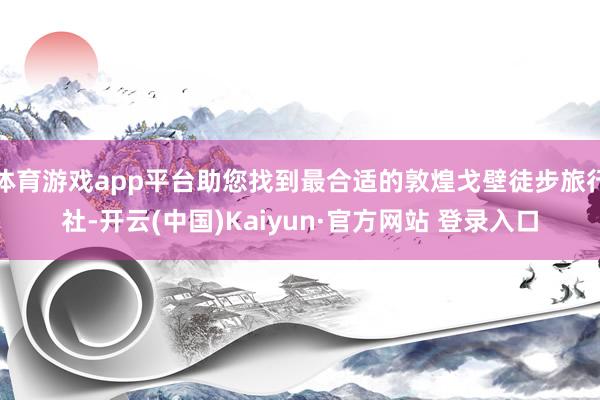 体育游戏app平台助您找到最合适的敦煌戈壁徒步旅行社-开云(中国)Kaiyun·官方网站 登录入口
