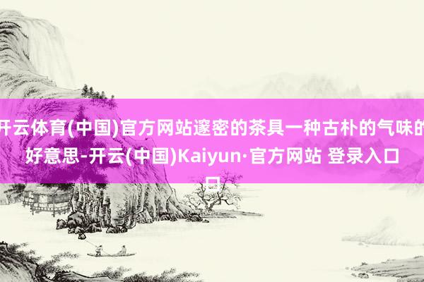 开云体育(中国)官方网站邃密的茶具一种古朴的气味的好意思-开云(中国)Kaiyun·官方网站 登录入
