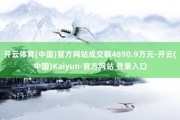开云体育(中国)官方网站成交额4890.9万元-开云(中国)Kaiyun·官方网站 登录入口