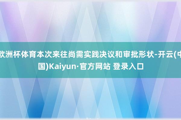 欧洲杯体育本次来往尚需实践决议和审批形状-开云(中国)Kaiyun·官方网站 登录入口