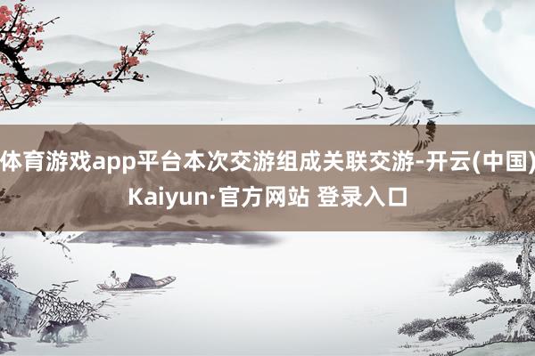 体育游戏app平台本次交游组成关联交游-开云(中国)Kaiyun·官方网站 登录入口