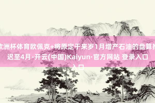 欧洲杯体育欧佩克+将原定于来岁1月增产石油的盘算推迟至4月-开云(中国)Kaiyun·官方网站 登录入口