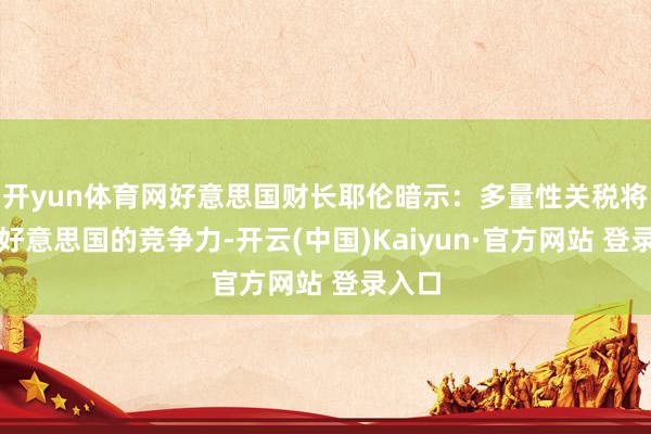 开yun体育网好意思国财长耶伦暗示：多量性关税将毁伤好意思国的竞争力-开云(中国)Kaiyun·官方网站 登录入口
