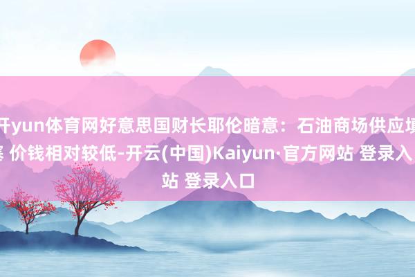 开yun体育网好意思国财长耶伦暗意：石油商场供应填塞 价钱相对较低-开云(中国)Kaiyun·官方网