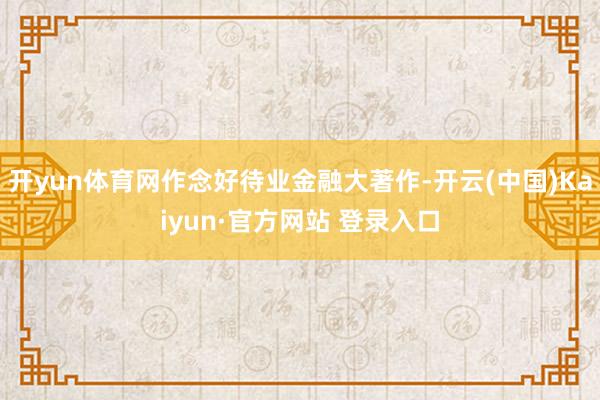 开yun体育网作念好待业金融大著作-开云(中国)Kaiyun·官方网站 登录入口