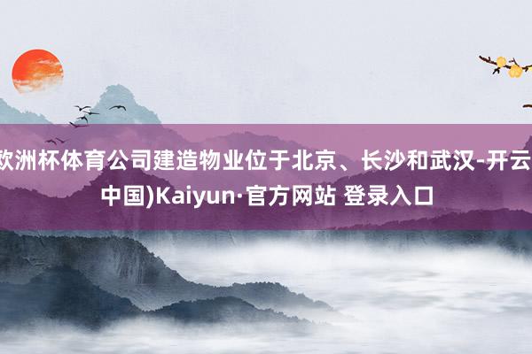欧洲杯体育公司建造物业位于北京、长沙和武汉-开云(中国)Kaiyun·官方网站 登录入口