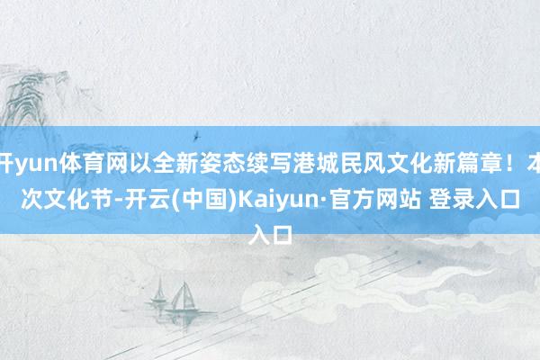 开yun体育网以全新姿态续写港城民风文化新篇章！本次文化节-开云(中国)Kaiyun·官方网站 登录入口