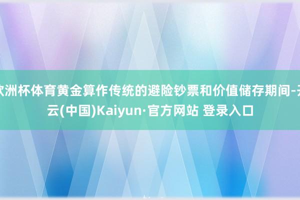 欧洲杯体育黄金算作传统的避险钞票和价值储存期间-开云(中国)Kaiyun·官方网站 登录入口