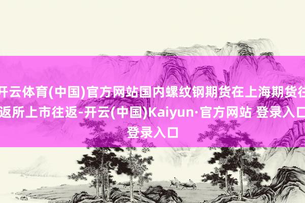 开云体育(中国)官方网站国内螺纹钢期货在上海期货往返所上市往返-开云(中国)Kaiyun·官方网站 登录入口