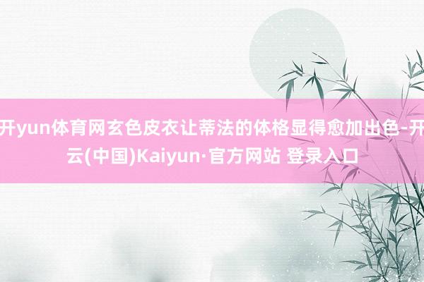 开yun体育网玄色皮衣让蒂法的体格显得愈加出色-开云(中国)Kaiyun·官方网站 登录入口