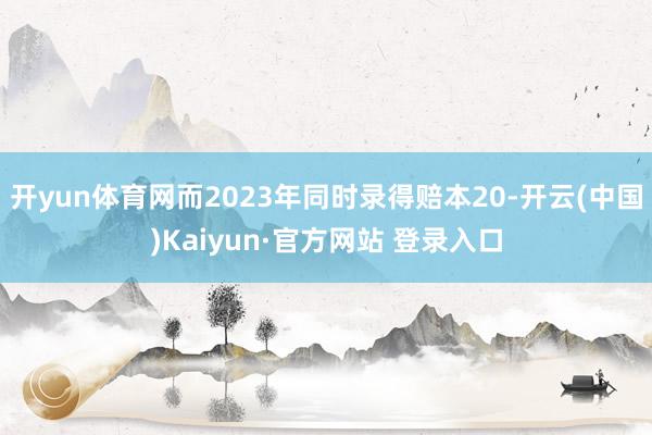 开yun体育网而2023年同时录得赔本20-开云(中国)Kaiyun·官方网站 登录入口