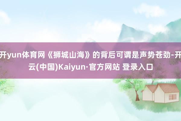 开yun体育网《狮城山海》的背后可谓是声势苍劲-开云(中国)Kaiyun·官方网站 登录入口