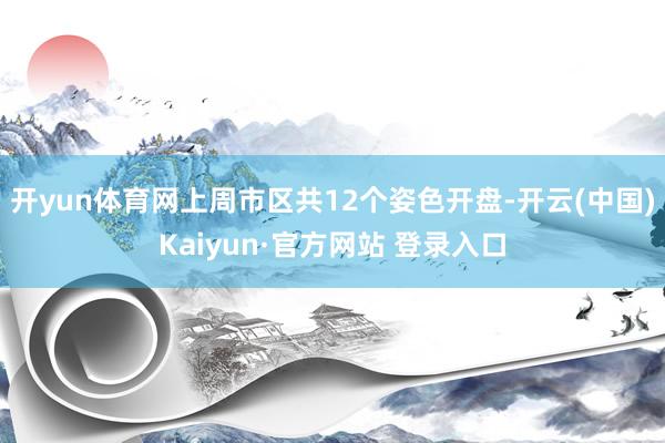 开yun体育网上周市区共12个姿色开盘-开云(中国)Kaiyun·官方网站 登录入口