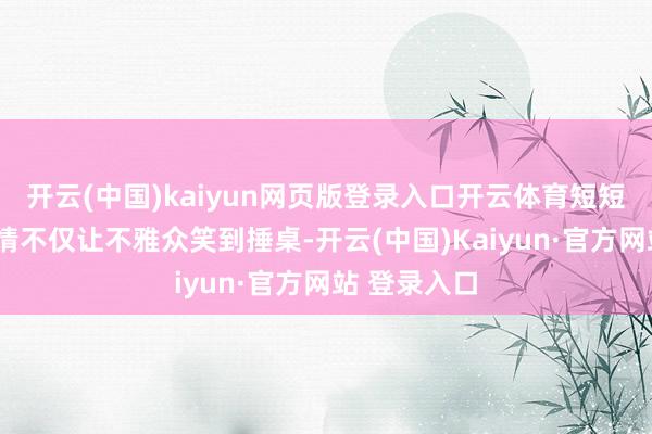 开云(中国)kaiyun网页版登录入口开云体育短短1分钟的剧情不仅让不雅众笑到捶桌-开云(中国)Kaiyun·官方网站 登录入口