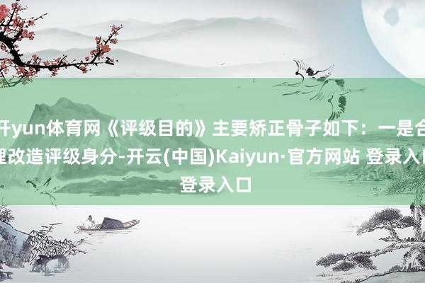 开yun体育网《评级目的》主要矫正骨子如下:一是合理改造评级身分-开云(中国)Kaiyun·官方网站 登录入口